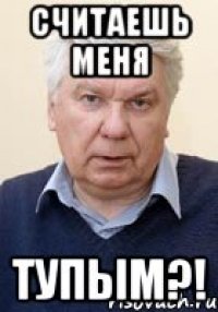 СЧИТАЕШЬ МЕНЯ ТУПЫМ?!