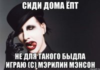 сиди дома ёпт не для такого быдла играю (с) Мэрилин Мэнсон