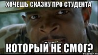 ХОЧЕШЬ СКАЗКУ ПРО СТУДЕНТА КОТОРЫЙ НЕ СМОГ?