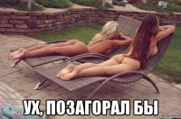  ух, позагорал бы