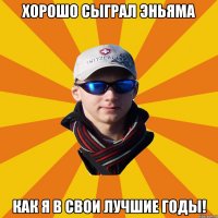Хорошо сыграл Эньяма Как я в свои лучшие годы!