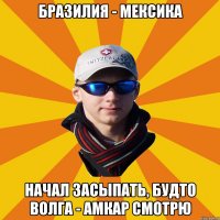 Бразилия - Мексика Начал засыпать, будто Волга - Амкар смотрю
