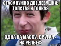 Стасу нужно две девушки: толстая и тонкая одна на массу, другая - на рельеф