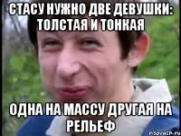 Стасу нужно две девушки: толстая и тонкая одна на массу другая на рельеф