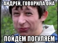 Андрей, говорила она Пойдем погуляем