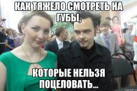 Как тяжело смотреть на губы, Которые нельзя поцеловать...