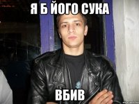 я б його сука вбив