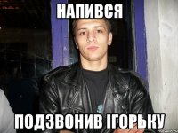 напився подзвонив ігорьку