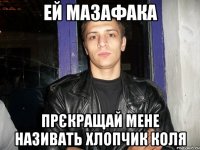 ей мазафака прєкращай мене називать хлопчик коля