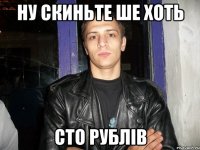 ну скиньте ше хоть сто рублів