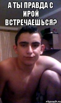 А ты правда с Ирой встречаешься? 