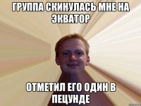 Группа скинулась мне на экватор Отметил его один в пецунде
