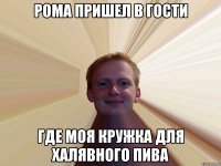 Рома пришел в гости где моя кружка для халявного пива
