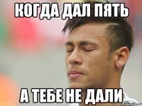 когда дал пять а тебе не дали