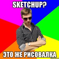 Sketchup? Это же рисовалка