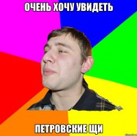 ОЧЕНЬ ХОЧУ УВИДЕТЬ ПЕТРОВСКИЕ ЩИ