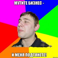 МУТИТЕ БИЗНЕС - И МЕНЯ ПОДТЯНЕТЕ!