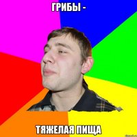 ГРИБЫ - ТЯЖЕЛАЯ ПИЩА