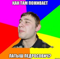 КАК ТАМ ПОЖИВАЕТ ЛАТЫШ ПЕДРОСОВИЧ?