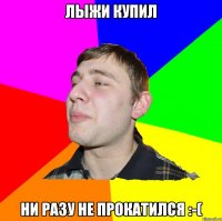 ЛЫЖИ КУПИЛ НИ РАЗУ НЕ ПРОКАТИЛСЯ :-(