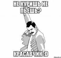 Не куришь не пьёшь? Красавчик :D