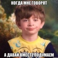 когда мне говорят А давай вместе подумаем