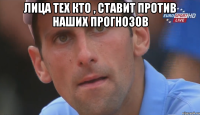 лица тех кто , ставит против наших прогнозов 