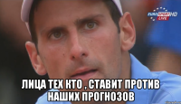  лица тех кто , ставит против наших прогнозов