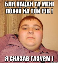 Бля пацан та мені похуй на той ріВ ! Я сказав газуєм !