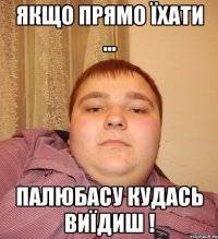 Якщо прямо їхати ... Палюбасу кудась виїдиш !