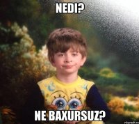 NEDI? NE BAXURSUZ?