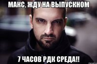 Макс, жду на выпускном 7 часов РДК среда!!