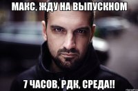 Макс, жду на выпускном 7 часов, РДК, среда!!