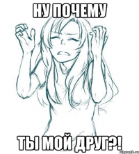 Ну почему Ты мой друг?!