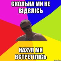 сколька ми не відєлісь нахуя ми встретілісь