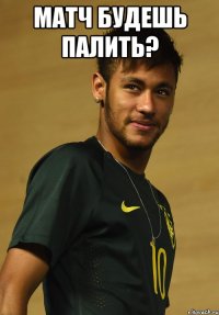 Матч будешь палить? 