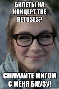 Билеты на концерт The Retuses? Снимайте мигом с меня блузу!