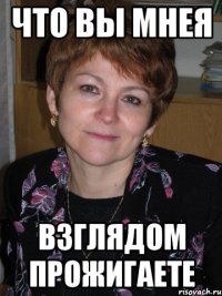 что вы мнея взглядом прожигаете
