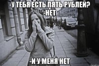 -у тебя есть пять рублей? -нет -и у меня нет