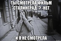 -ты смотрела фильм "сталинград"? -нет -и я не смотрела
