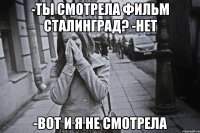 -ты смотрела фильм сталинград? -нет -вот и я не смотрела