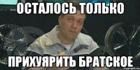 Осталось только Прихуярить братское
