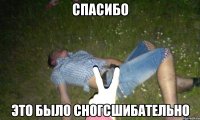 СПАСИБО ЭТО БЫЛО СНОГСШИБАТЕЛЬНО