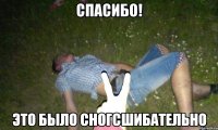СПАСИБО! ЭТО БЫЛО СНОГСШИБАТЕЛЬНО