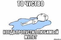 то чуство когда пропустил любимый мульт