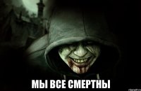  Мы все смертны