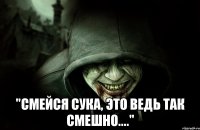  "Смейся сука, это ведь так смешно...."