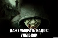 Даже умирать надо с улыбкой
