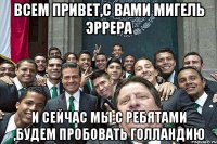 Всем привет,с вами Мигель Эррера и сейчас мы с ребятами ,будем пробовать голландию