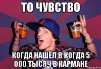 То чувство Когда нашёл в когда 5 000 тысяч в кармане